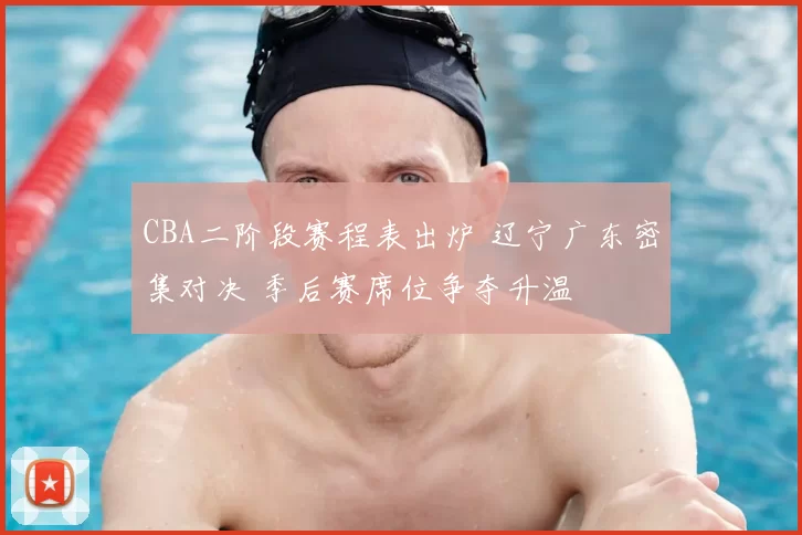 CBA二阶段赛程表出炉 辽宁广东密集对决 季后赛席位争夺升温