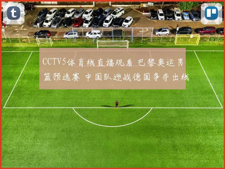 CCTV5体育线直播观看 巴黎奥运男篮预选赛 中国队迎战德国争夺出线关键战
