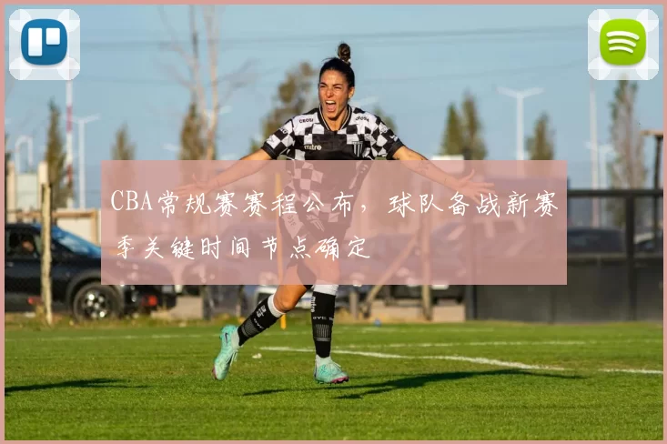 CBA常规赛赛程公布,球队备战新赛季关键时间节点确定