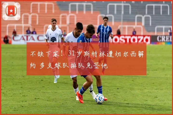 不缺下家!31岁斯特林遭切尔西解约 多支球队排队免签他