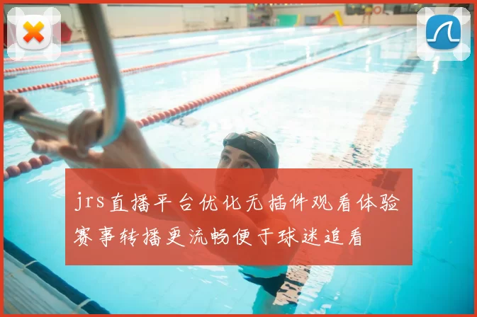 jrs直播平台优化无插件观看体验 赛事转播更流畅便于球迷追看