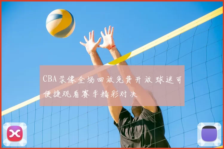 CBA录像全场回放免费开放 球迷可便捷观看赛季精彩对决