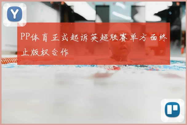 PP体育正式起诉英超联赛单方面终止版权合作