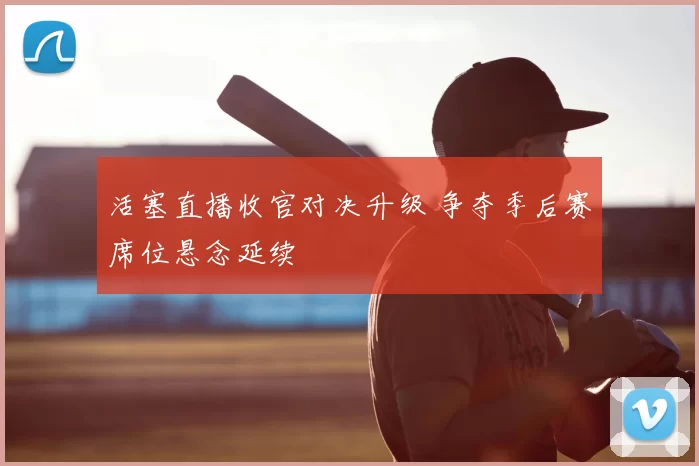 活塞直播收官对决升级 争夺季后赛席位悬念延续