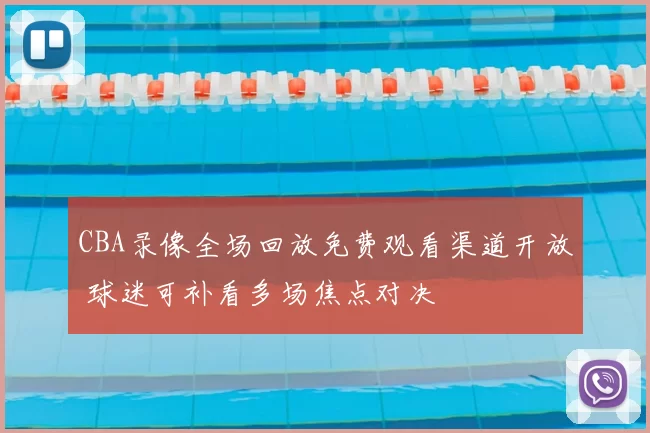 CBA录像全场回放免费观看渠道开放 球迷可补看多场焦点对决