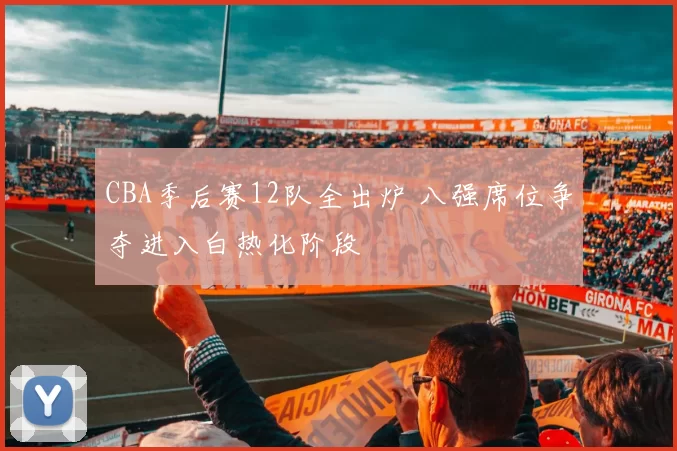 CBA季后赛12队全出炉 八强席位争夺进入白热化阶段