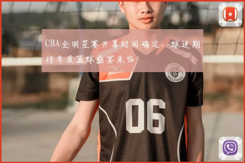 CBA全明星赛开幕时间确定,球迷期待年度篮球盛宴来临