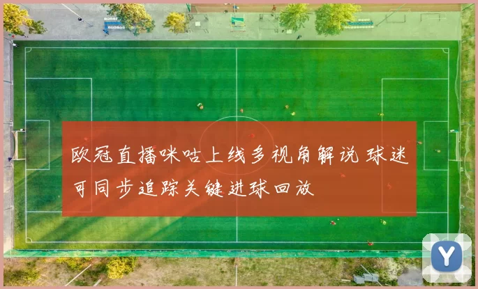 欧冠直播咪咕上线多视角解说 球迷可同步追踪关键进球回放