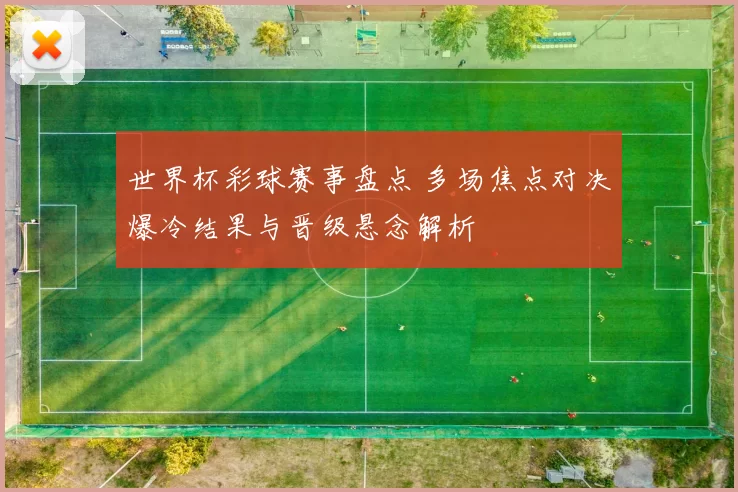 世界杯彩球赛事盘点 多场焦点对决爆冷结果与晋级悬念解析
