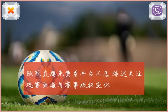 欧冠直播免费看平台汇总 球迷关注观赛渠道与赛事版权变化
