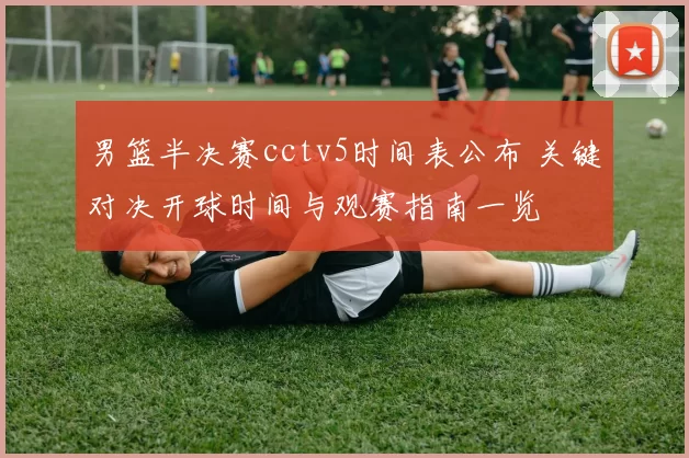 男篮半决赛cctv5时间表公布 关键对决开球时间与观赛指南一览