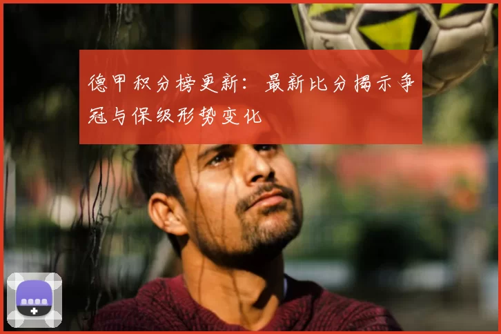 德甲积分榜更新:最新比分揭示争冠与保级形势变化
