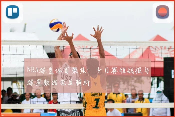 NBA球皇体育聚焦:今日赛程战报与球星数据深度解析