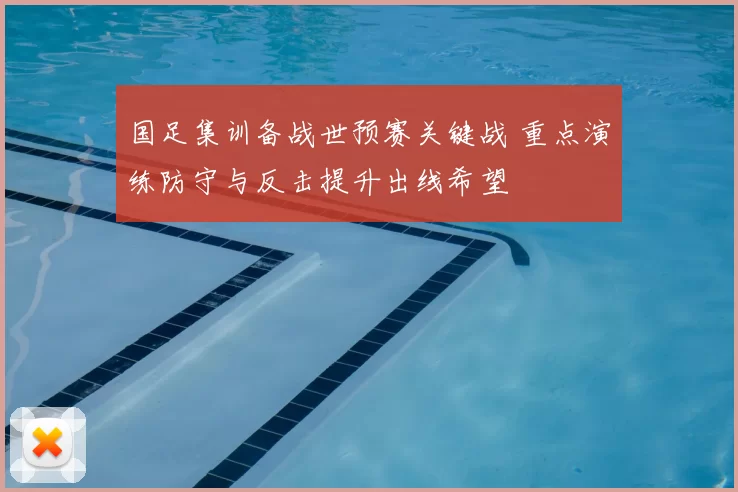 国足集训备战世预赛关键战 重点演练防守与反击提升出线希望