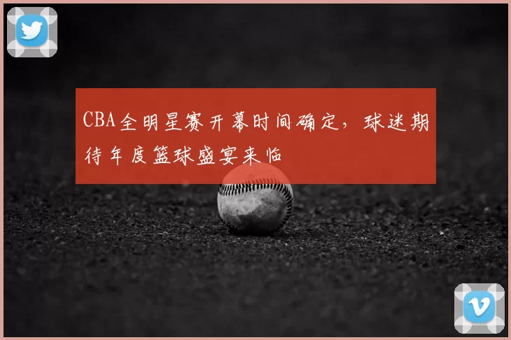 CBA全明星赛开幕时间确定,球迷期待年度篮球盛宴来临