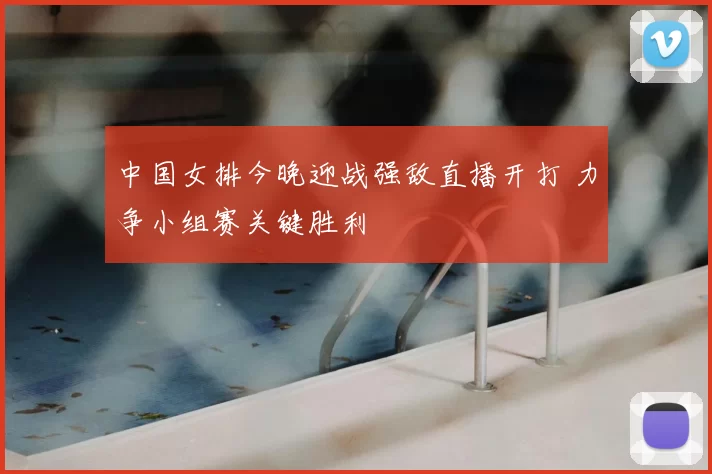 中国女排今晚迎战强敌直播开打 力争小组赛关键胜利