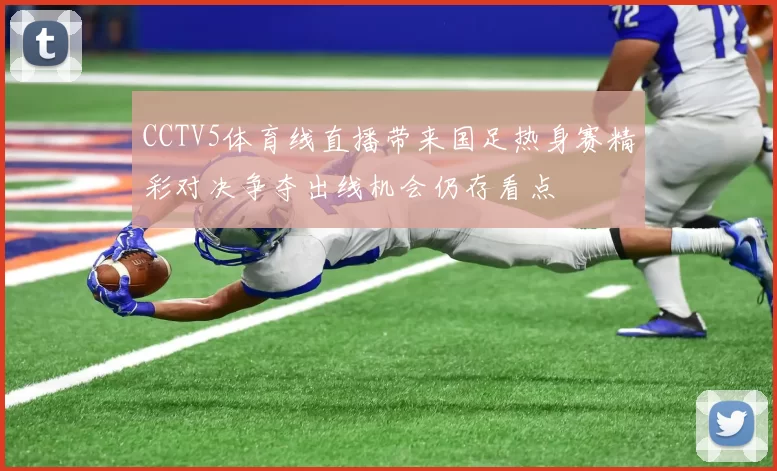CCTV5体育线直播带来国足热身赛精彩对决争夺出线机会仍存看点
