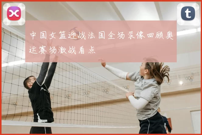 中国女篮迎战法国全场录像回顾奥运赛场激战看点