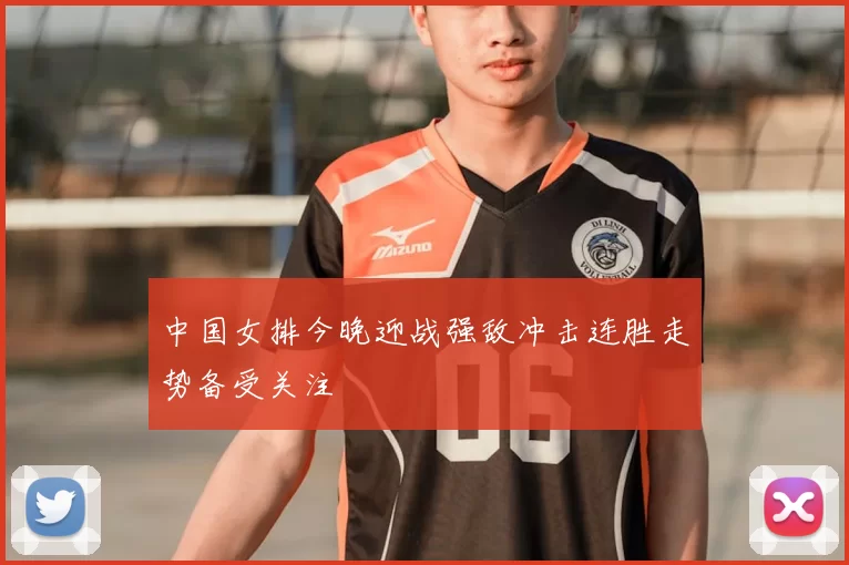 中国女排今晚迎战强敌冲击连胜走势备受关注