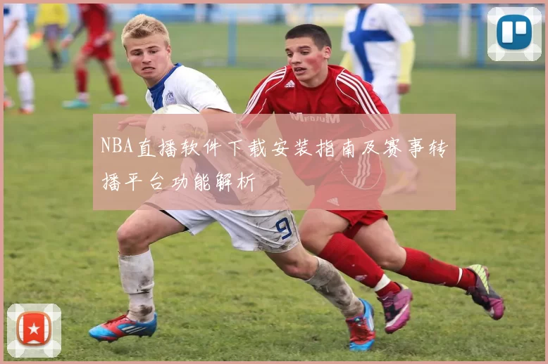 NBA直播软件下载安装指南及赛事转播平台功能解析
