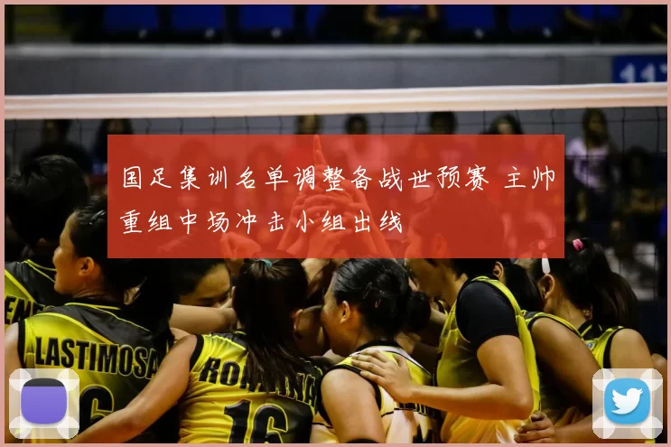 国足集训名单调整备战世预赛 主帅重组中场冲击小组出线