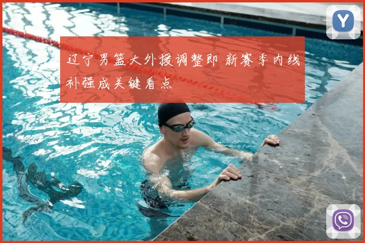 辽宁男篮大外援调整即 新赛季内线补强成关键看点