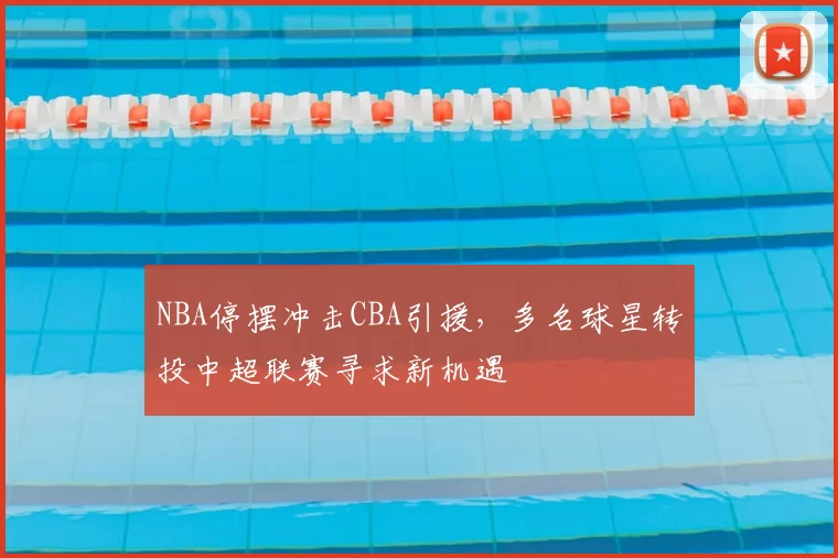NBA停摆冲击CBA引援，多名球星转投中超联赛寻求新机遇