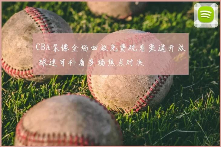 CBA录像全场回放免费观看渠道开放 球迷可补看多场焦点对决