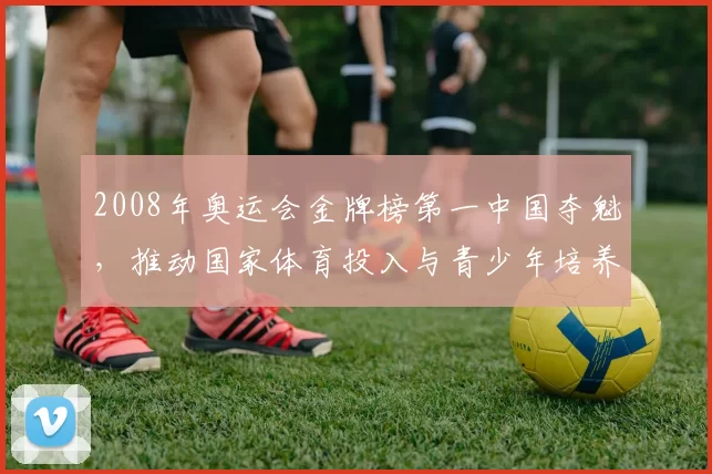 2008年奥运会金牌榜第一中国夺魁，推动国家体育投入与青少年培养改革