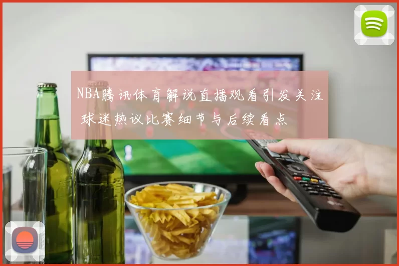 NBA腾讯体育解说直播观看引发关注 球迷热议比赛细节与后续看点