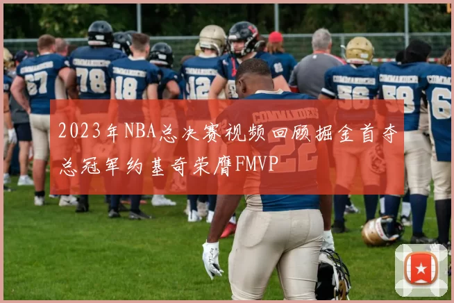 2023年NBA总决赛视频回顾掘金首夺总冠军约基奇荣膺FMVP