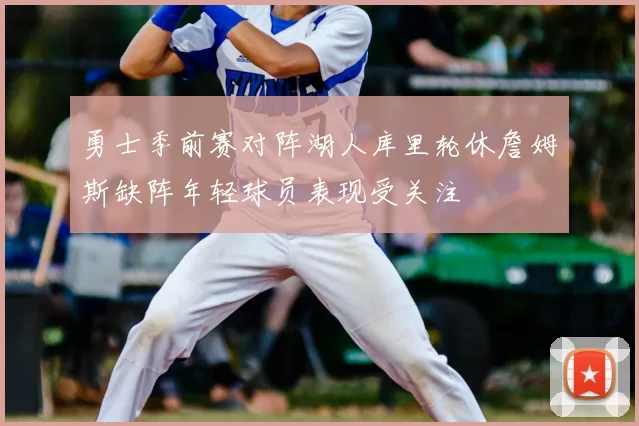 勇士季前赛对阵湖人库里轮休詹姆斯缺阵年轻球员表现受关注