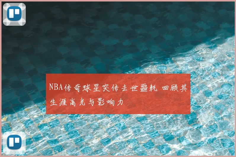 NBA传奇球星突传去世噩耗 回顾其生涯高光与影响力