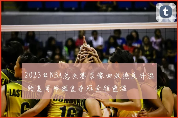 2023年NBA总决赛录像回放热度升温 约基奇率掘金夺冠全程重温