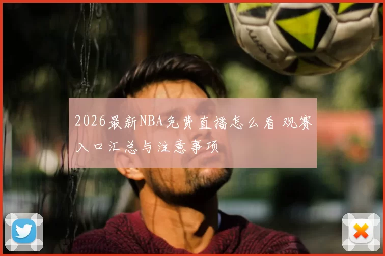 2026最新NBA免费直播怎么看 观赛入口汇总与注意事项