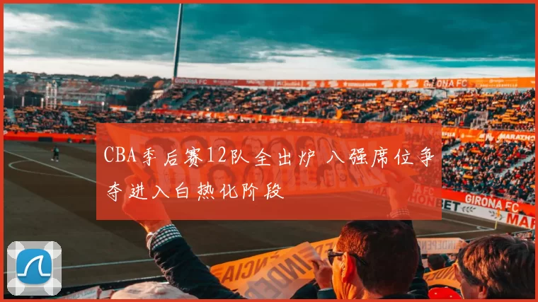 CBA季后赛12队全出炉 八强席位争夺进入白热化阶段