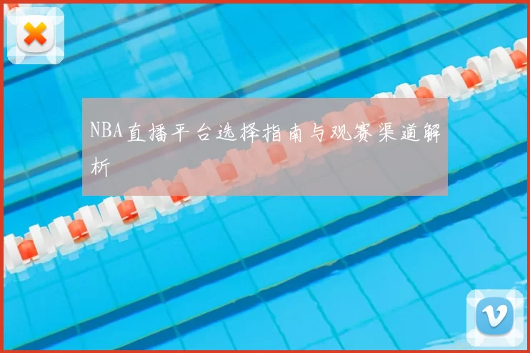 NBA直播平台选择指南与观赛渠道解析