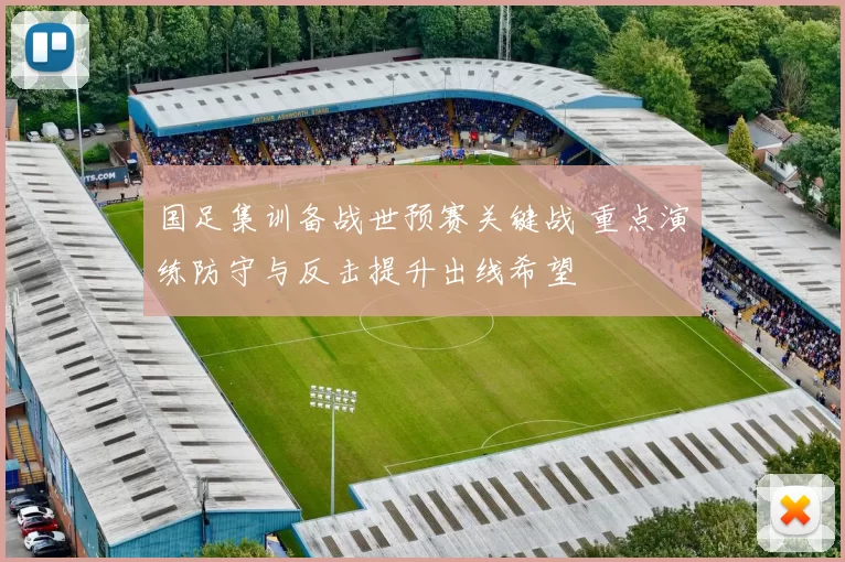 国足集训备战世预赛关键战 重点演练防守与反击提升出线希望