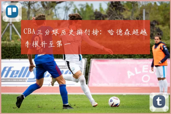 CBA三分球历史排行榜：哈德森超越李根升至第一