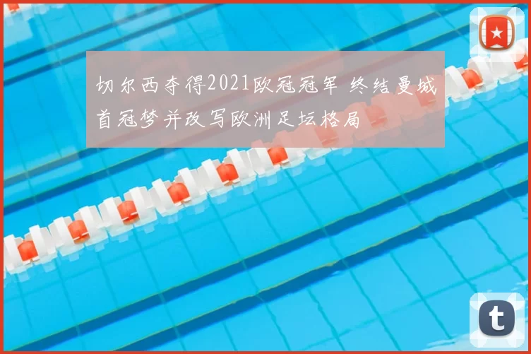 切尔西夺得2021欧冠冠军 终结曼城首冠梦并改写欧洲足坛格局