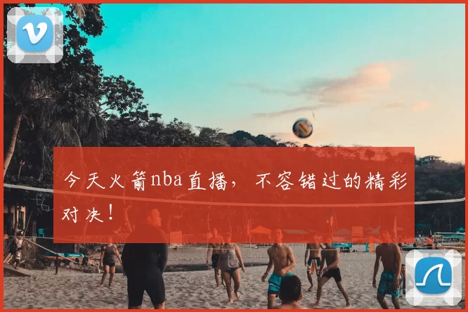 今天火箭nba直播，不容错过的精彩对决！