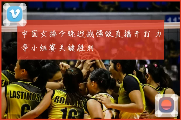 中国女排今晚迎战强敌直播开打 力争小组赛关键胜利