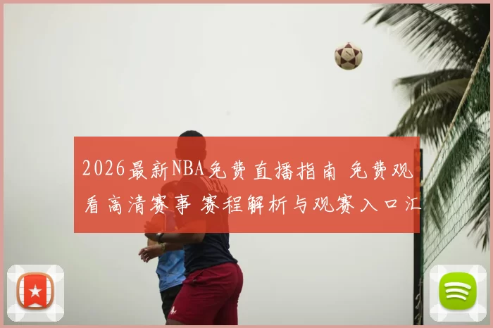 2026最新NBA免费直播指南 免费观看高清赛事 赛程解析与观赛入口汇总