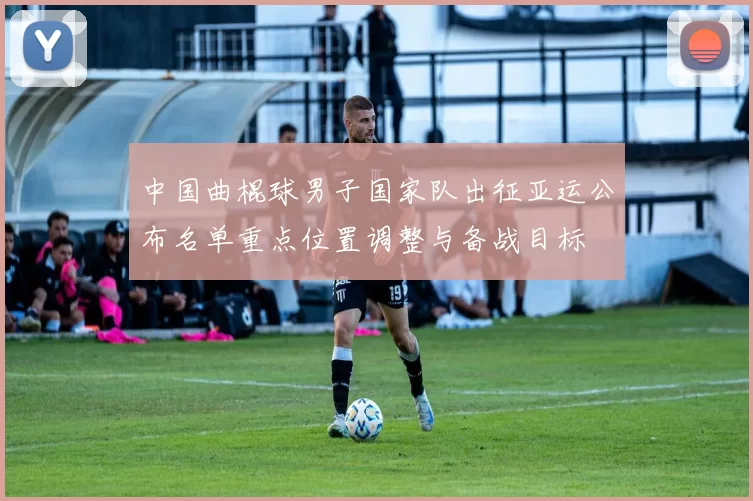 中国曲棍球男子国家队出征亚运公布名单重点位置调整与备战目标