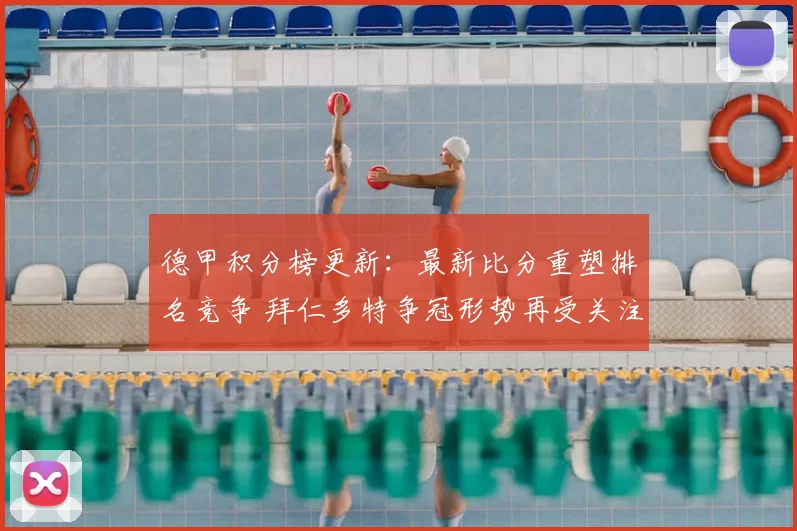 德甲积分榜更新:最新比分重塑排名竞争 拜仁多特争冠形势再受关注