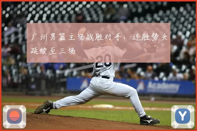 广州男篮主场战胜对手,连胜势头延续至三场