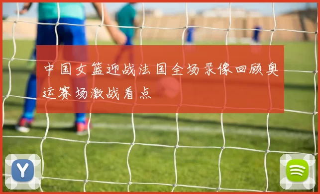 中国女篮迎战法国全场录像回顾奥运赛场激战看点