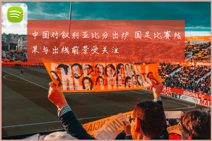 中国对叙利亚比分出炉 国足比赛结果与出线前景受关注