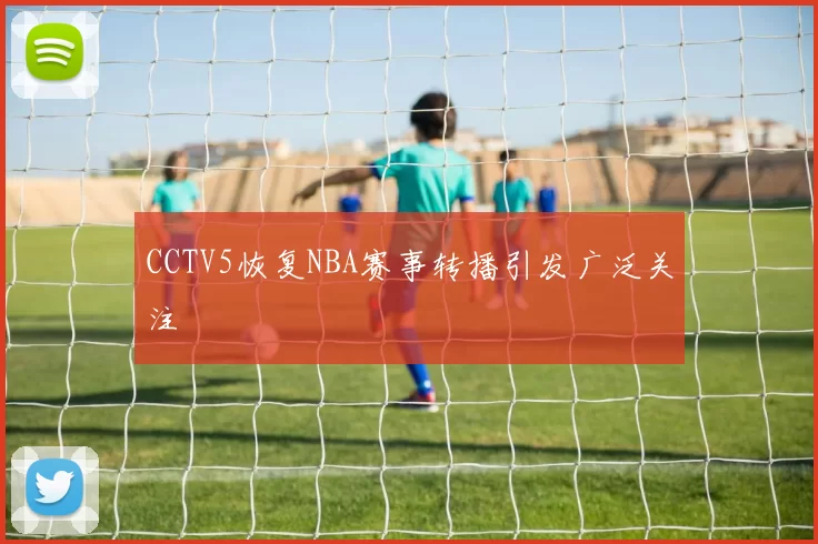 CCTV5恢复NBA赛事转播引发广泛关注