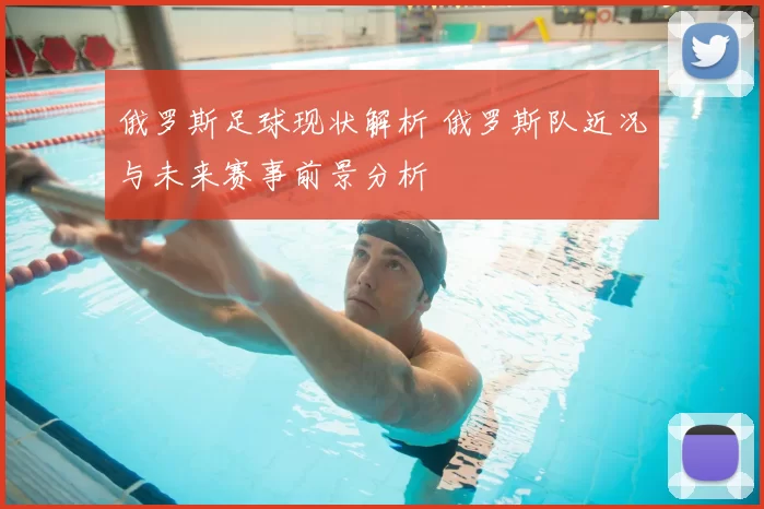 俄罗斯足球现状解析 俄罗斯队近况与未来赛事前景分析